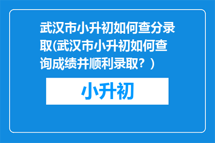 武汉市小升初如何查分录取(武汉市小升初如何查询成绩并顺利录取？)