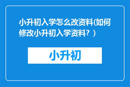 小升初入学怎么改资料(如何修改小升初入学资料？)
