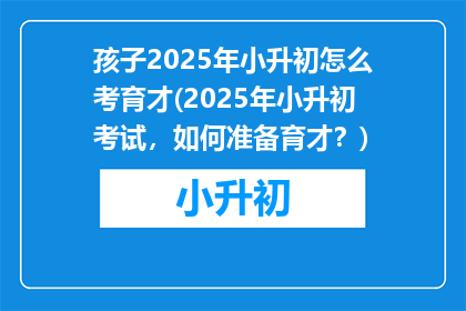 孩子2025年小升初怎么考育才(2025年小升初考试，如何准备育才？)