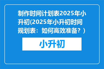 制作时间计划表2025年小升初(2025年小升初时间规划表：如何高效准备？)