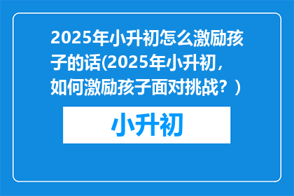 2025年小升初怎么激励孩子的话(2025年小升初，如何激励孩子面对挑战？)