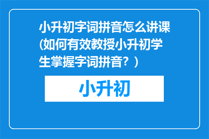 小升初字词拼音怎么讲课(如何有效教授小升初学生掌握字词拼音？)