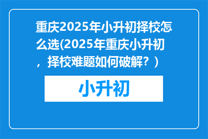 重庆2025年小升初择校怎么选(2025年重庆小升初，择校难题如何破解？)