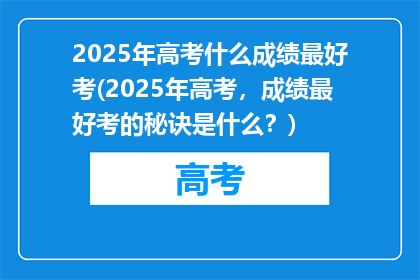 2025年高考什么成绩最好考(2025年高考，成绩最好考的秘诀是什么？)