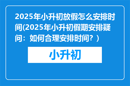 2025年小升初放假怎么安排时间(2025年小升初假期安排疑问：如何合理安排时间？)