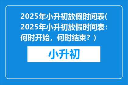 2025年小升初放假时间表(2025年小升初放假时间表：何时开始，何时结束？)