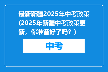 最新新疆2025年中考政策(2025年新疆中考政策更新，你准备好了吗？)