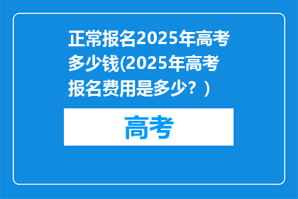 正常报名2025年高考多少钱(2025年高考报名费用是多少？)