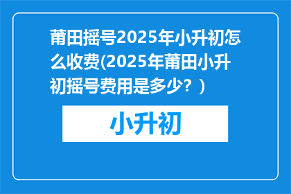 莆田摇号2025年小升初怎么收费(2025年莆田小升初摇号费用是多少？)