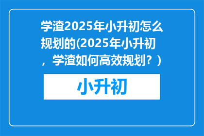 学渣2025年小升初怎么规划的(2025年小升初，学渣如何高效规划？)