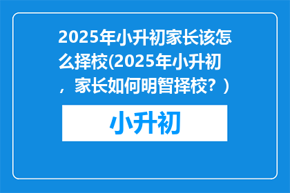 2025年小升初家长该怎么择校(2025年小升初，家长如何明智择校？)