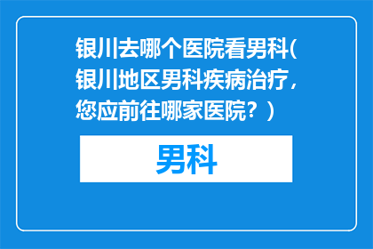 银川去哪个医院看男科(银川地区男科疾病治疗，您应前往哪家医院？)