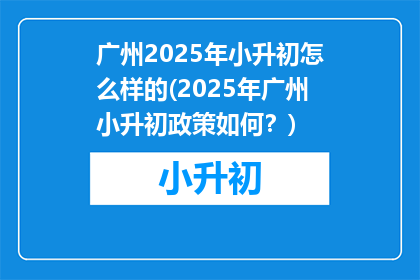广州2025年小升初怎么样的(2025年广州小升初政策如何？)