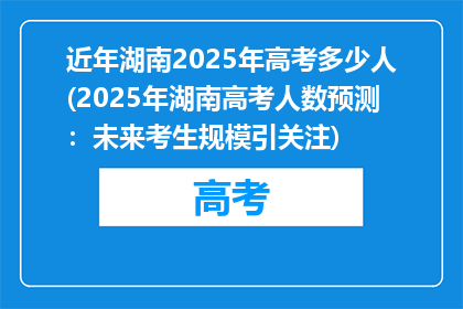 近年湖南2025年高考多少人(2025年湖南高考人数预测：未来考生规模引关注)