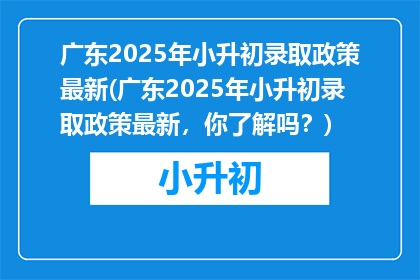 广东2025年小升初录取政策最新(广东2025年小升初录取政策最新，你了解吗？)