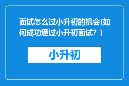 面试怎么过小升初的机会(如何成功通过小升初面试？)