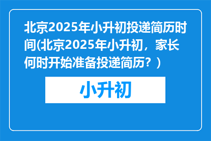 北京2025年小升初投递简历时间(北京2025年小升初，家长何时开始准备投递简历？)