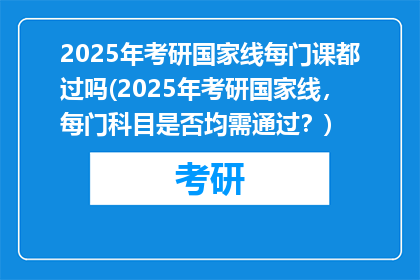 2025年考研国家线每门课都过吗(2025年考研国家线，每门科目是否均需通过？)