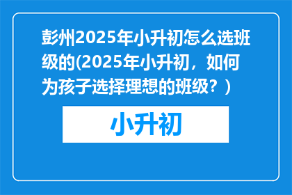 彭州2025年小升初怎么选班级的(2025年小升初，如何为孩子选择理想的班级？)