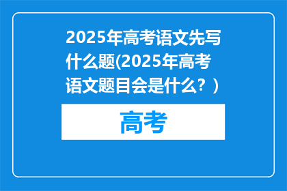 2025年高考语文先写什么题(2025年高考语文题目会是什么？)