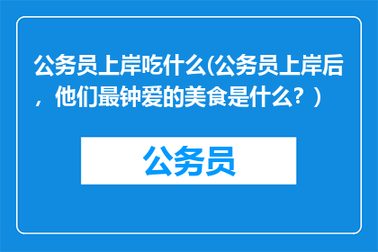 公务员上岸吃什么(公务员上岸后，他们最钟爱的美食是什么？)
