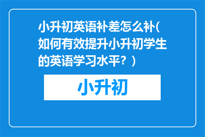 小升初英语补差怎么补(如何有效提升小升初学生的英语学习水平？)
