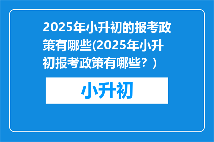 2025年小升初的报考政策有哪些(2025年小升初报考政策有哪些？)