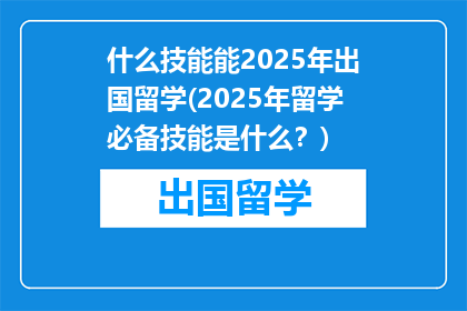 什么技能能2025年出国留学(2025年留学必备技能是什么？)