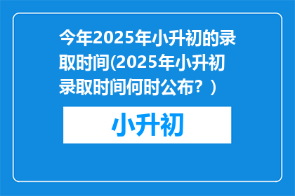今年2025年小升初的录取时间(2025年小升初录取时间何时公布？)