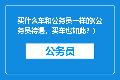 买什么车和公务员一样的(公务员待遇，买车也如此？)
