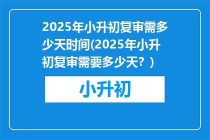 2025年小升初复审需多少天时间(2025年小升初复审需要多少天？)