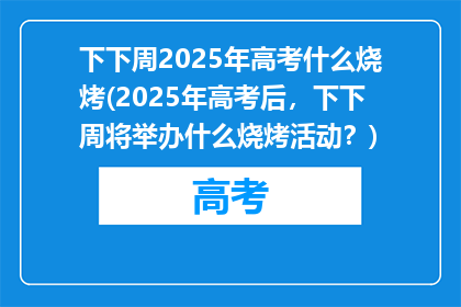 下下周2025年高考什么烧烤(2025年高考后，下下周将举办什么烧烤活动？)