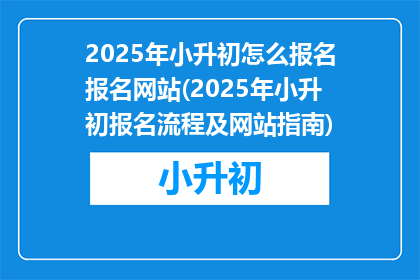 2025年小升初怎么报名报名网站(2025年小升初报名流程及网站指南)