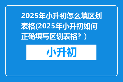 2025年小升初怎么填区划表格(2025年小升初如何正确填写区划表格？)