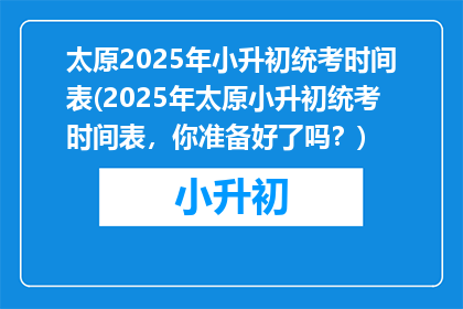 太原2025年小升初统考时间表(2025年太原小升初统考时间表，你准备好了吗？)