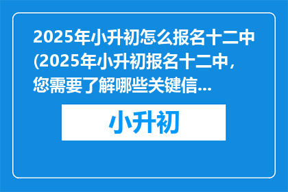 2025年小升初怎么报名十二中(2025年小升初报名十二中，您需要了解哪些关键信息？)