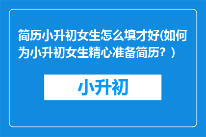 简历小升初女生怎么填才好(如何为小升初女生精心准备简历？)