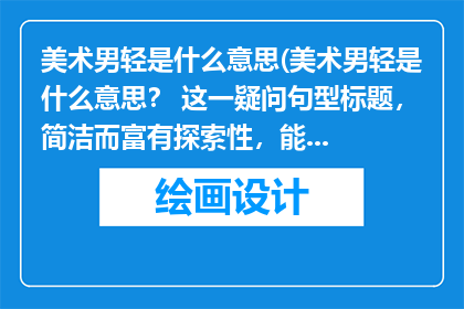 美术男轻是什么意思(美术男轻是什么意思？ 这一疑问句型标题，简洁而富有探索性，能够吸引读者的好奇心它不仅直接点明了主题，还暗示了答案可能涉及艺术性别和男性角色等多重元素，激发读者进一步阅读的兴趣)