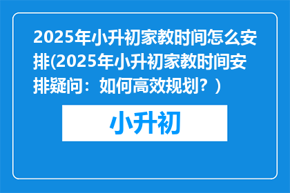 2025年小升初家教时间怎么安排(2025年小升初家教时间安排疑问：如何高效规划？)