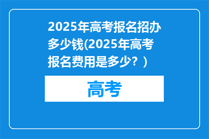 2025年高考报名招办多少钱(2025年高考报名费用是多少？)