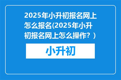 2025年小升初报名网上怎么报名(2025年小升初报名网上怎么操作？)