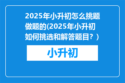 2025年小升初怎么挑题做题的(2025年小升初如何挑选和解答题目？)