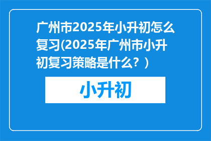 广州市2025年小升初怎么复习(2025年广州市小升初复习策略是什么？)