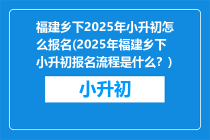 福建乡下2025年小升初怎么报名(2025年福建乡下小升初报名流程是什么？)