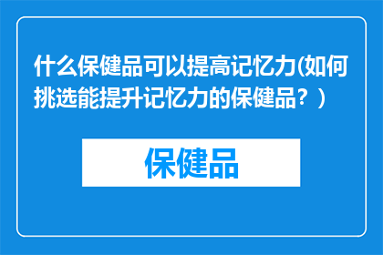 什么保健品可以提高记忆力(如何挑选能提升记忆力的保健品？)