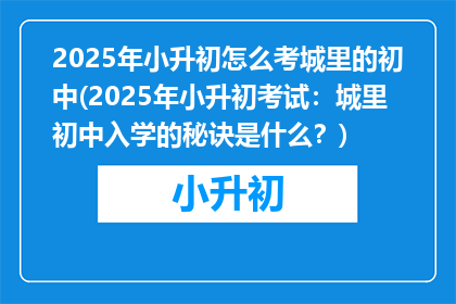 2025年小升初怎么考城里的初中(2025年小升初考试：城里初中入学的秘诀是什么？)