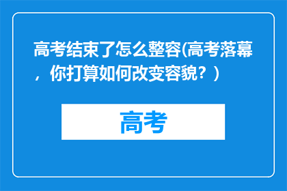 高考结束了怎么整容(高考落幕，你打算如何改变容貌？)
