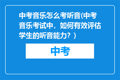 中考音乐怎么考听音(中考音乐考试中，如何有效评估学生的听音能力？)