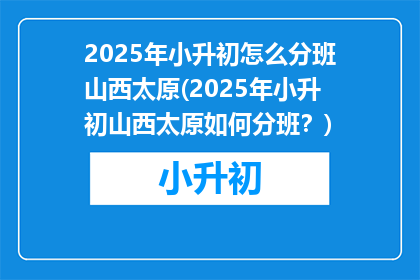 2025年小升初怎么分班山西太原(2025年小升初山西太原如何分班？)