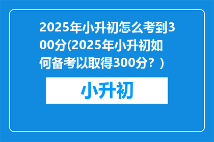 2025年小升初怎么考到300分(2025年小升初如何备考以取得300分？)